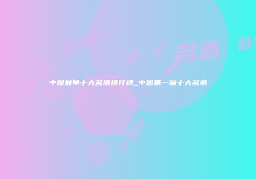 中国最早十大名酒排行榜_中国第一届十大名酒