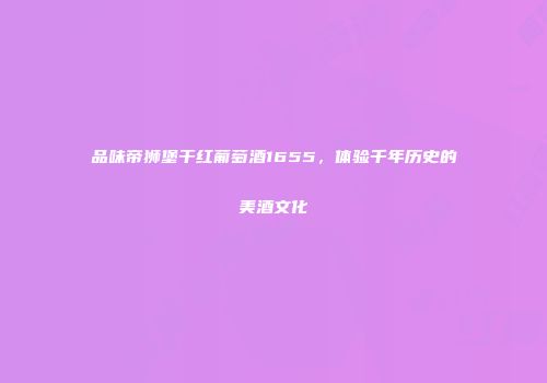 品味帝狮堡干红葡萄酒1655，体验千年历史的美酒文化