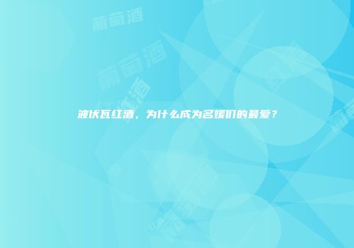 波伏瓦红酒，为什么成为名媛们的最爱？
