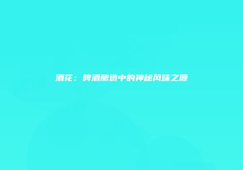 酒花：啤酒酿造中的神秘风味之源