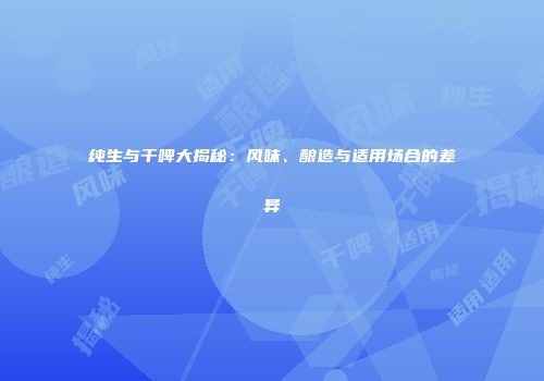 纯生与干啤大揭秘：风味、酿造与适用场合的差异