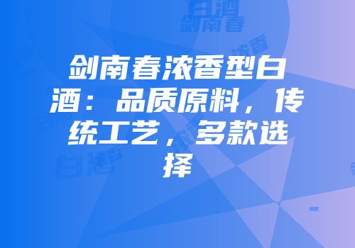 剑南春浓香型白酒：品质原料，传统工艺，多款选择