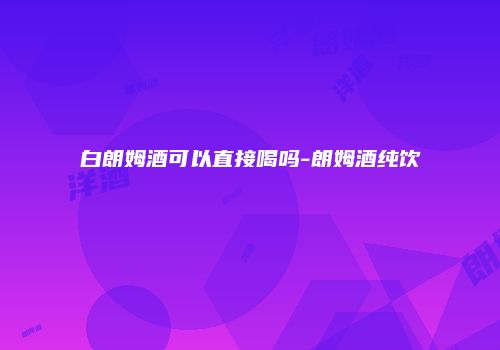 白朗姆酒可以直接喝吗-朗姆酒纯饮