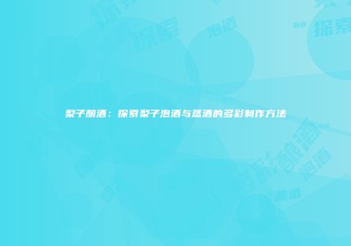 梨子酿酒：探索梨子泡酒与蒸酒的多彩制作方法