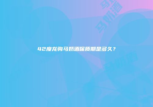 42度龙驹马奶酒保质期是多久？