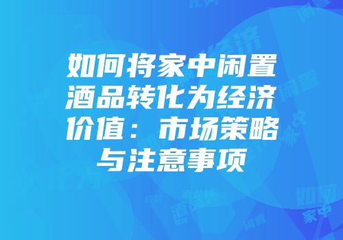 如何将家中闲置酒品转化为经济价值：市场策略与注意事项