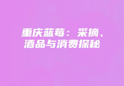 重庆蓝莓：采摘、酒品与消费探秘