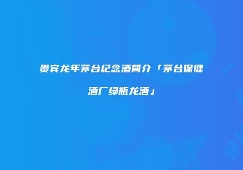 贵宾龙年茅台纪念酒简介「茅台保健酒厂绿瓶龙酒」