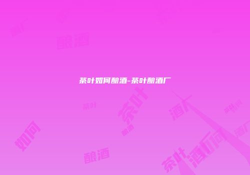 茶叶如何酿酒-茶叶酿酒厂