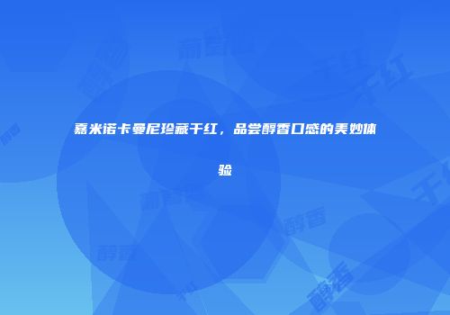嘉米诺卡曼尼珍藏干红，品尝醇香口感的美妙体验