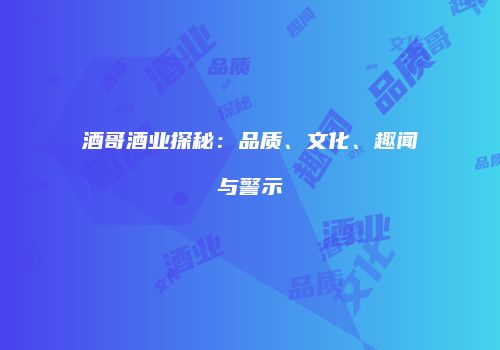 酒哥酒业探秘：品质、文化、趣闻与警示