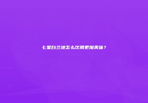 七星白兰地怎么饮用更加美味？