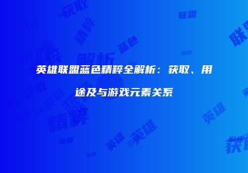 英雄联盟蓝色精粹全解析：获取、用途及与游戏元素关系