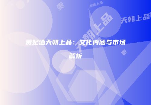 贵妃酒天朝上品：文化内涵与市场解析