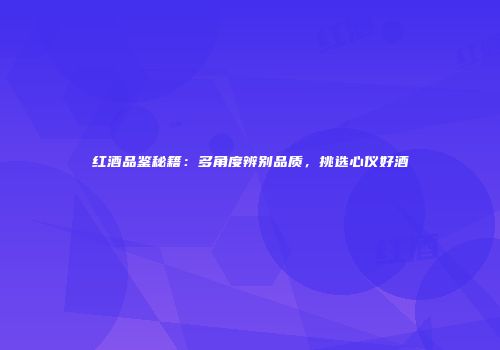 红酒品鉴秘籍：多角度辨别品质，挑选心仪好酒