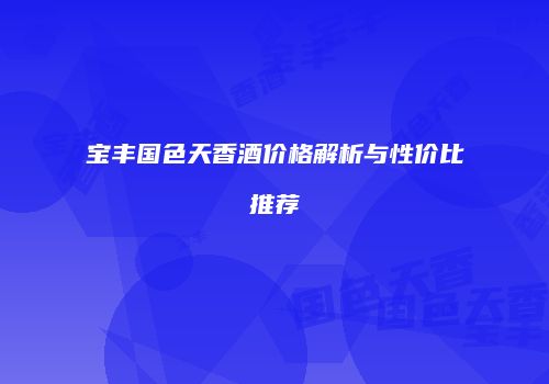 宝丰国色天香酒价格解析与性价比推荐
