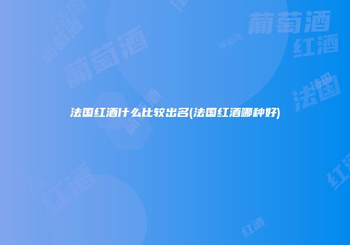 法国红酒什么比较出名(法国红酒哪种好)