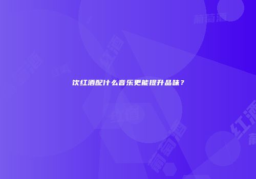 饮红酒配什么音乐更能提升品味？