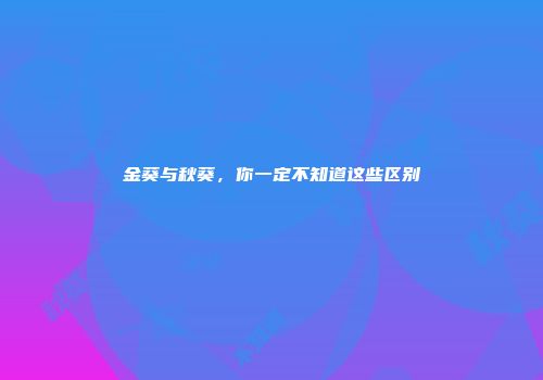 金葵与秋葵，你一定不知道这些区别