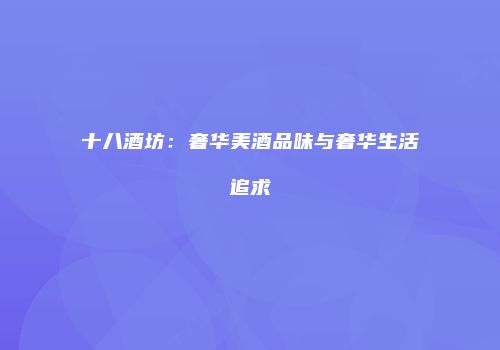 十八酒坊：奢华美酒品味与奢华生活追求