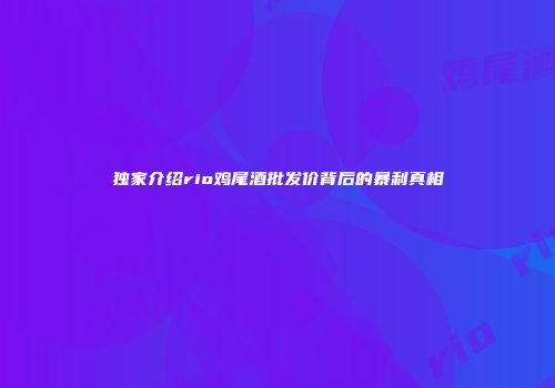独家介绍rio鸡尾酒批发价背后的暴利真相