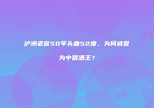 泸洲老窖50年头曲52度，为何被誉为中国酒王？