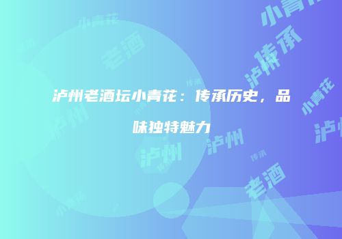 泸州老酒坛小青花：传承历史，品味独特魅力