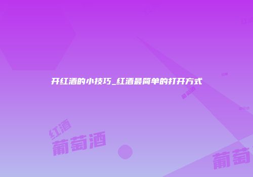 开红酒的小技巧_红酒最简单的打开方式