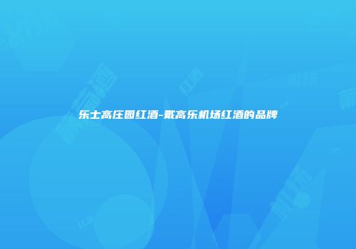 乐士高庄园红酒-戴高乐机场红酒的品牌