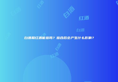 白酒和红酒能掺吗？掺合后会产生什么影响？