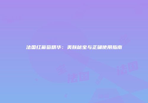 法国红葡萄精华：美肤秘宝与正确使用指南