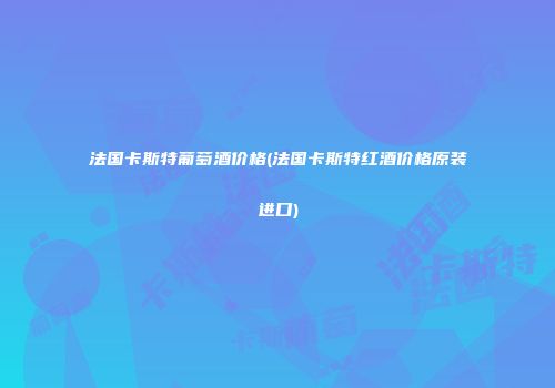 法国卡斯特葡萄酒价格(法国卡斯特红酒价格原装进口)