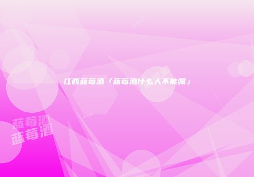 江西蓝莓酒「蓝莓酒什么人不能喝」