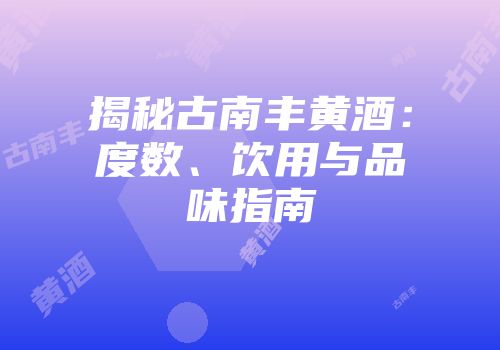 揭秘古南丰黄酒：度数、饮用与品味指南