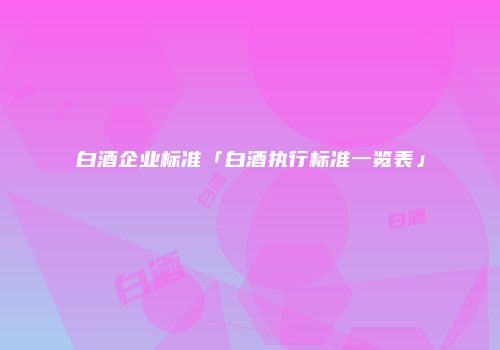白酒企业标准「白酒执行标准一览表」
