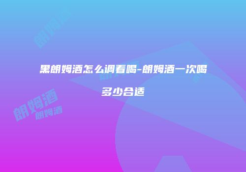 黑朗姆酒怎么调着喝-朗姆酒一次喝多少合适
