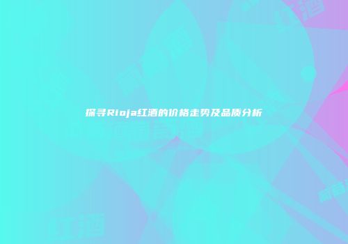 探寻Rioja红酒的价格走势及品质分析