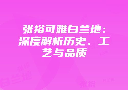 张裕可雅白兰地：深度解析历史、工艺与品质