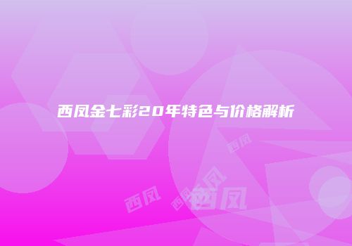 西凤金七彩20年特色与价格解析