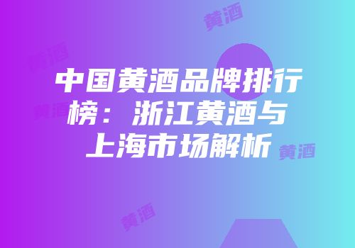 中国黄酒品牌排行榜：浙江黄酒与上海市场解析
