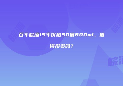 百年皖酒15年价格50度600ml，值得投资吗？