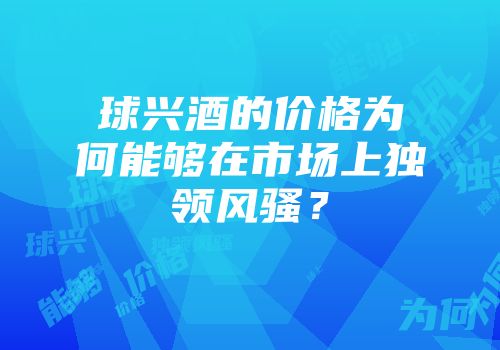 球兴酒的价格为何能够在市场上独领风骚？