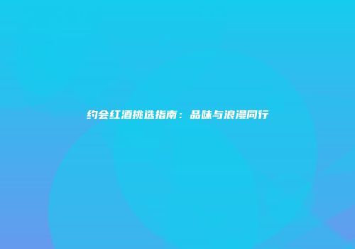 约会红酒挑选指南：品味与浪漫同行