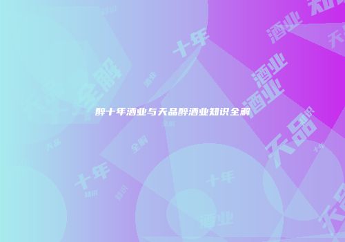 醉十年酒业与天品醉酒业知识全解