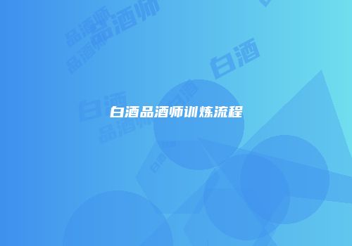 白酒品酒师训炼流程