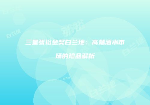 三星张裕金奖白兰地：高端酒水市场的珍品解析