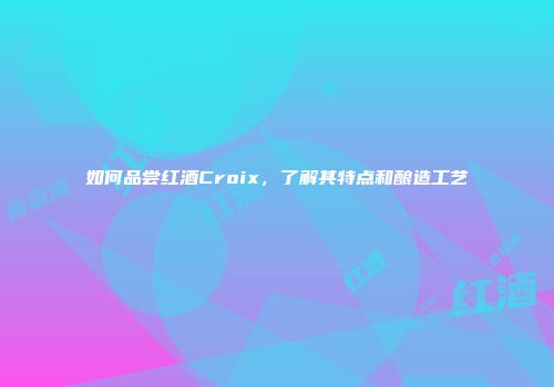 如何品尝红酒Croix，了解其特点和酿造工艺