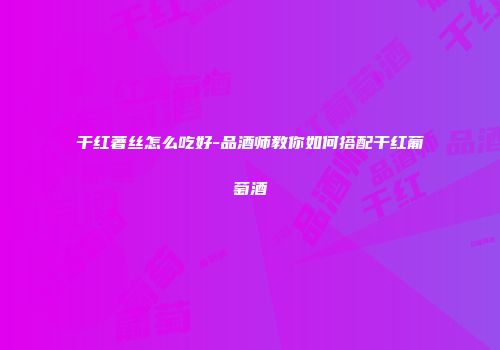 干红著丝怎么吃好-品酒师教你如何搭配干红葡萄酒