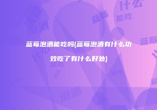 蓝莓泡酒能吃吗(蓝莓泡酒有什么功效吃了有什么好处)