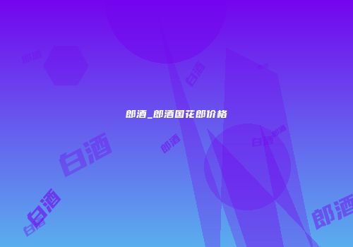 郎酒_郎酒国花郎价格
